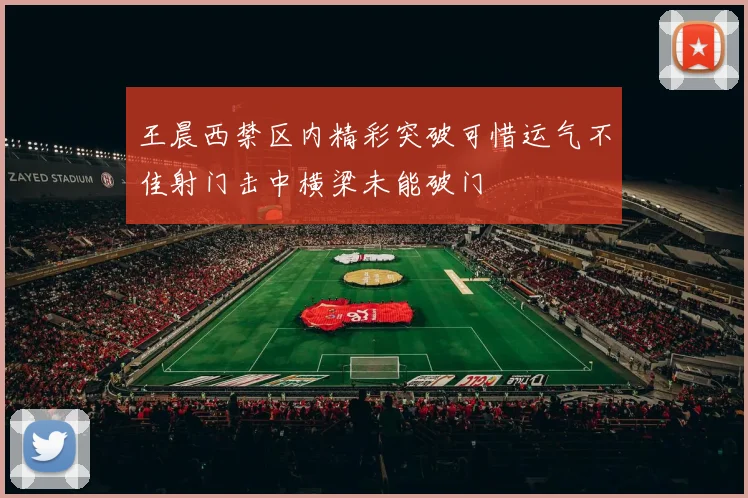 王晨西禁区内精彩突破可惜运气不佳射门击中横梁未能破门