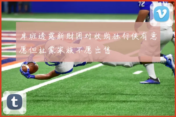 库班透露新财团对收购独行侠有意愿但杜蒙家族不愿出售