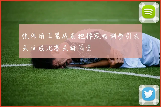 张伟丽卫冕战前抱摔策略调整引发关注成比赛关键因素