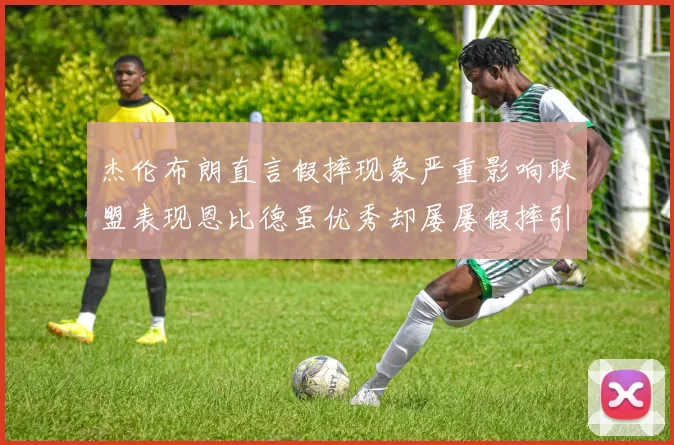 杰伦布朗直言假摔现象严重影响联盟表现恩比德虽优秀却屡屡假摔引争议