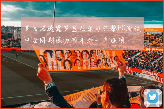 罗马诺透露罗塞尼尔与巴黎FC洽谈中合同期限为两年加一年选项