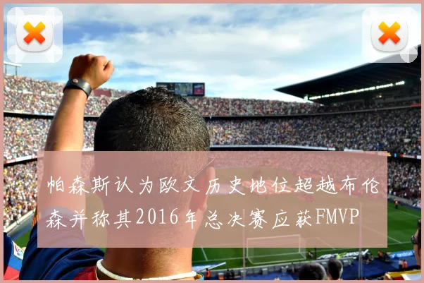帕森斯认为欧文历史地位超越布伦森并称其2016年总决赛应获FMVP