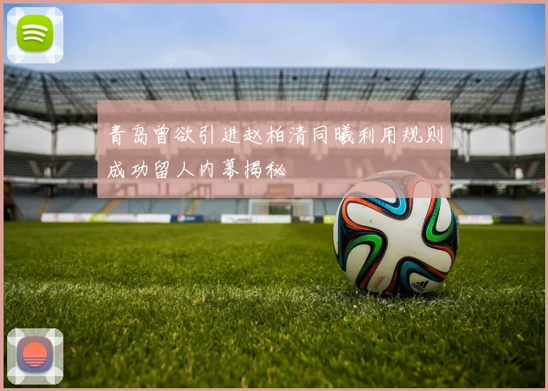 青岛曾欲引进赵柏清同曦利用规则成功留人内幕揭秘
