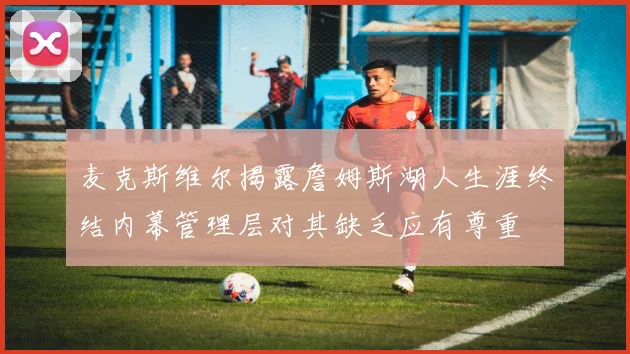 麦克斯维尔揭露詹姆斯湖人生涯终结内幕管理层对其缺乏应有尊重