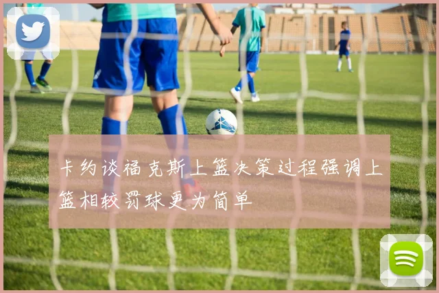 卡约谈福克斯上篮决策过程强调上篮相较罚球更为简单