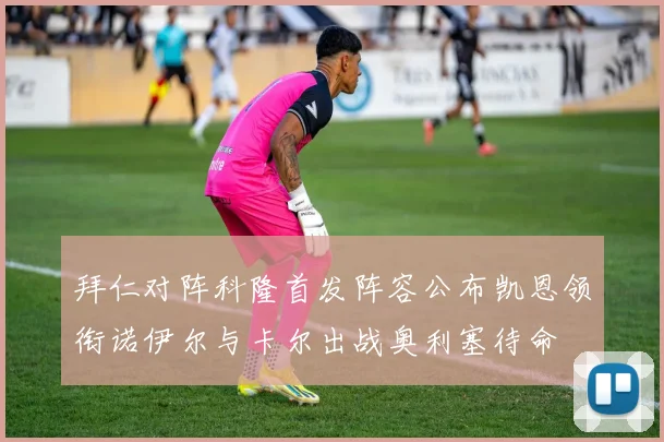 拜仁对阵科隆首发阵容公布凯恩领衔诺伊尔与卡尔出战奥利塞待命