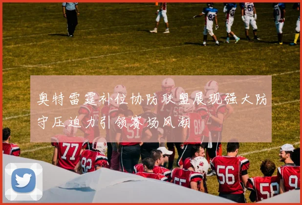 奥特雷霆补位协防联盟展现强大防守压迫力引领赛场风潮