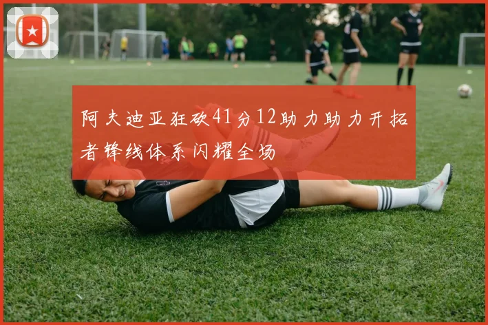 阿夫迪亚狂砍41分12助力助力开拓者锋线体系闪耀全场