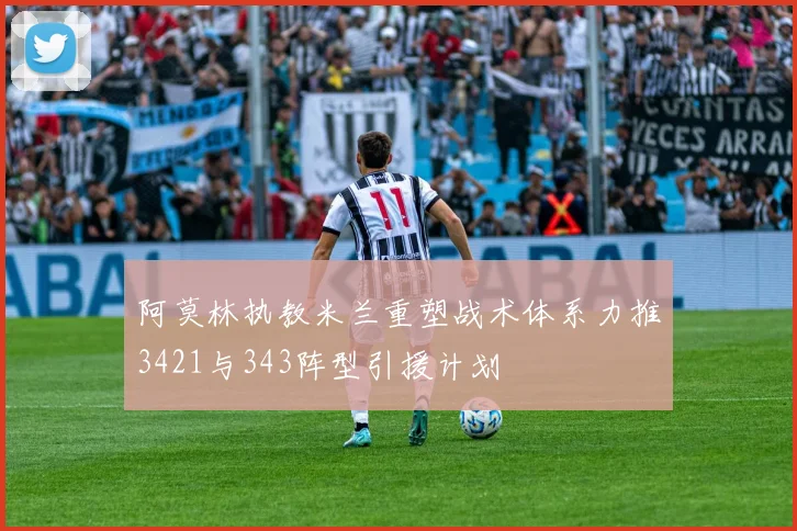 阿莫林执教米兰重塑战术体系力推3421与343阵型引援计划
