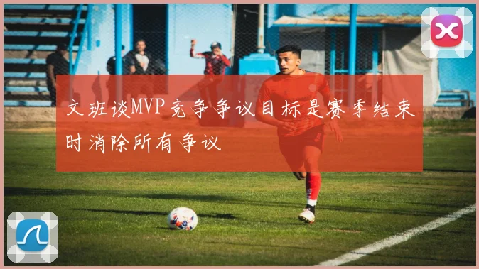 文班谈MVP竞争争议目标是赛季结束时消除所有争议