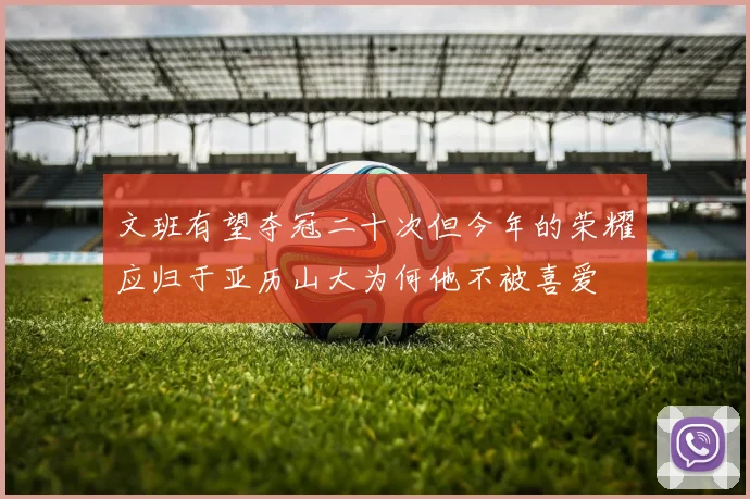 文班有望夺冠二十次但今年的荣耀应归于亚历山大为何他不被喜爱