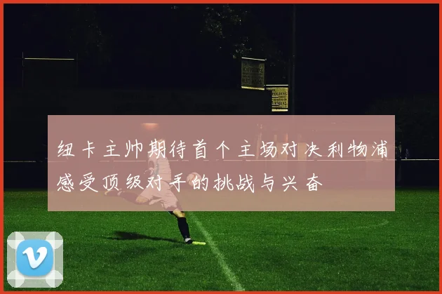 纽卡主帅期待首个主场对决利物浦感受顶级对手的挑战与兴奋