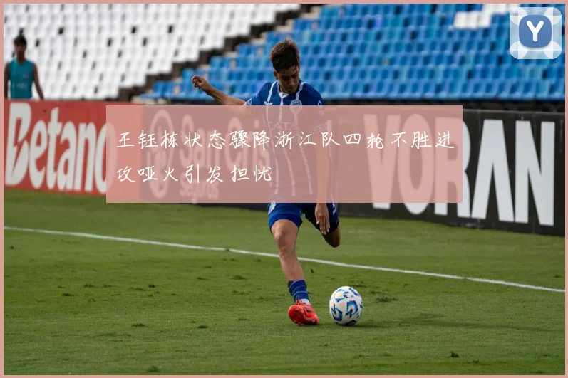 王钰栋状态骤降浙江队四轮不胜进攻哑火引发担忧