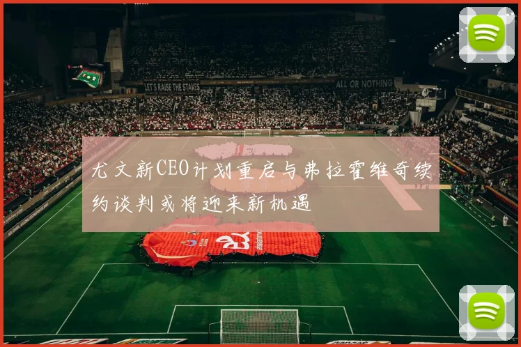 尤文新CEO计划重启与弗拉霍维奇续约谈判或将迎来新机遇