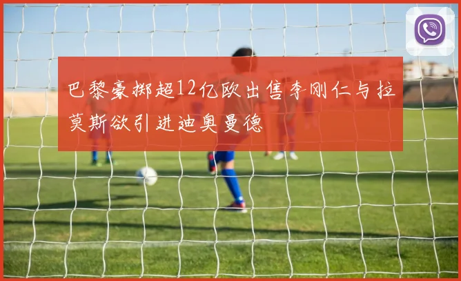 巴黎豪掷超12亿欧出售李刚仁与拉莫斯欲引进迪奥曼德