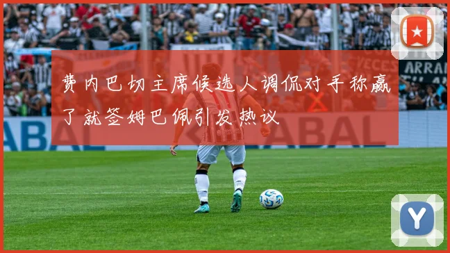 费内巴切主席候选人调侃对手称赢了就签姆巴佩引发热议