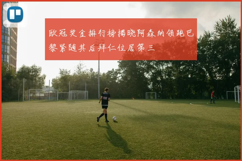欧冠奖金排行榜揭晓阿森纳领跑巴黎紧随其后拜仁位居第三