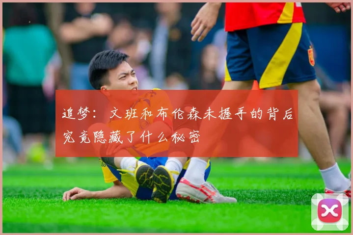 追梦：文班和布伦森未握手的背后究竟隐藏了什么秘密