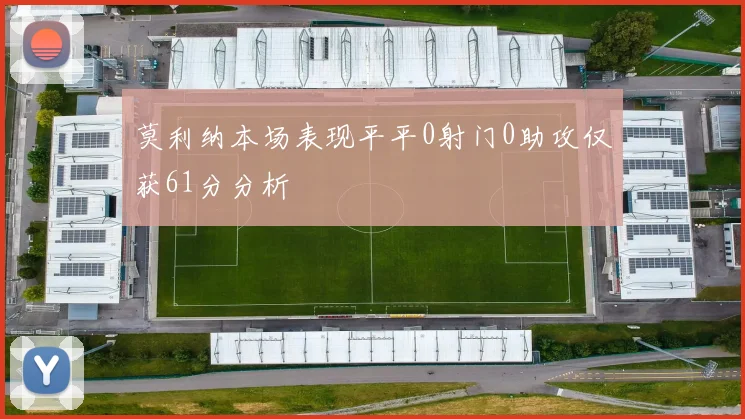 莫利纳本场表现平平0射门0助攻仅获61分分析