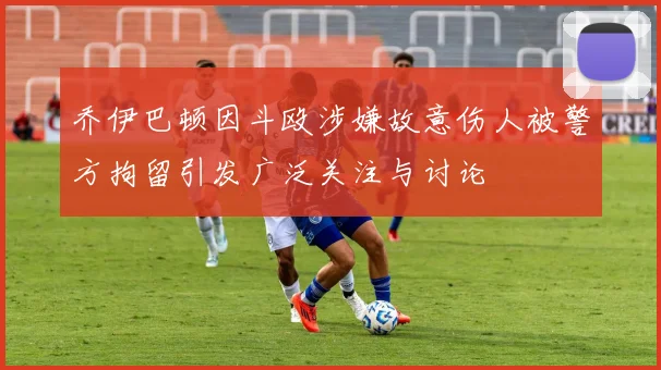 乔伊巴顿因斗殴涉嫌故意伤人被警方拘留引发广泛关注与讨论