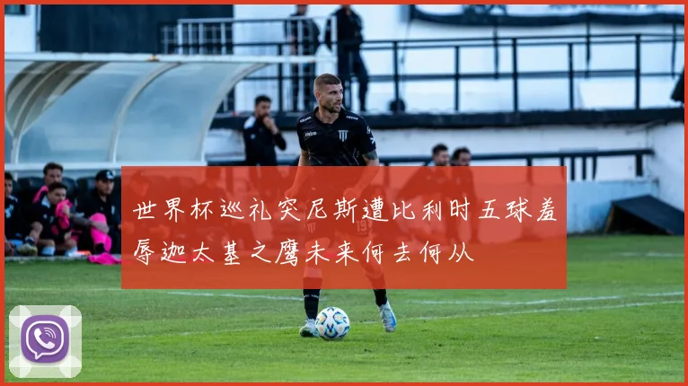 世界杯巡礼突尼斯遭比利时五球羞辱迦太基之鹰未来何去何从