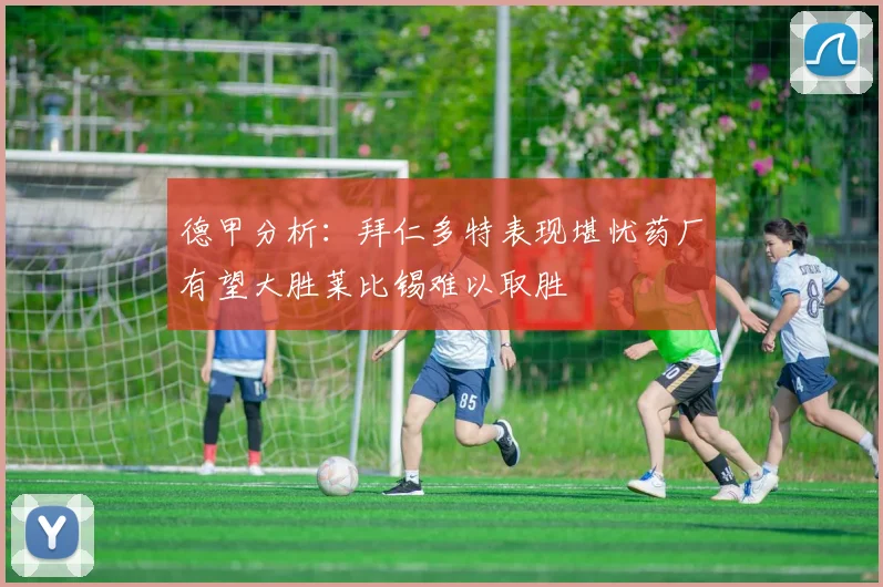 德甲分析：拜仁多特表现堪忧药厂有望大胜莱比锡难以取胜