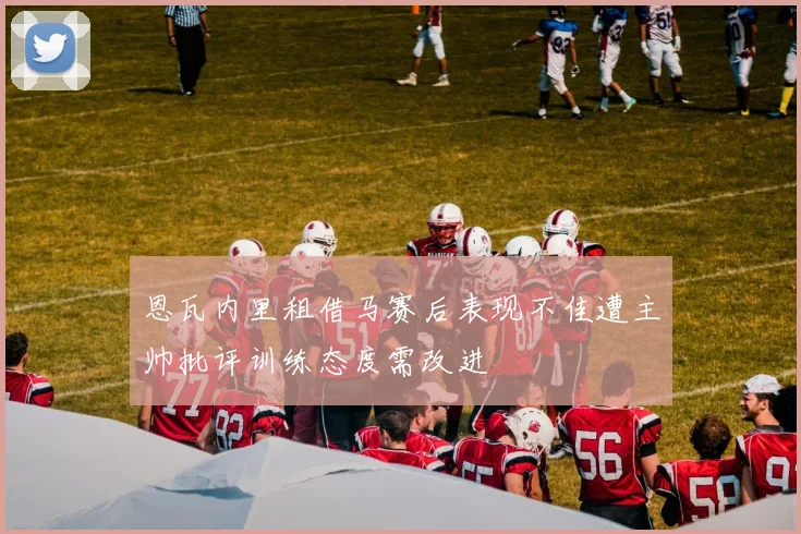 恩瓦内里租借马赛后表现不佳遭主帅批评训练态度需改进