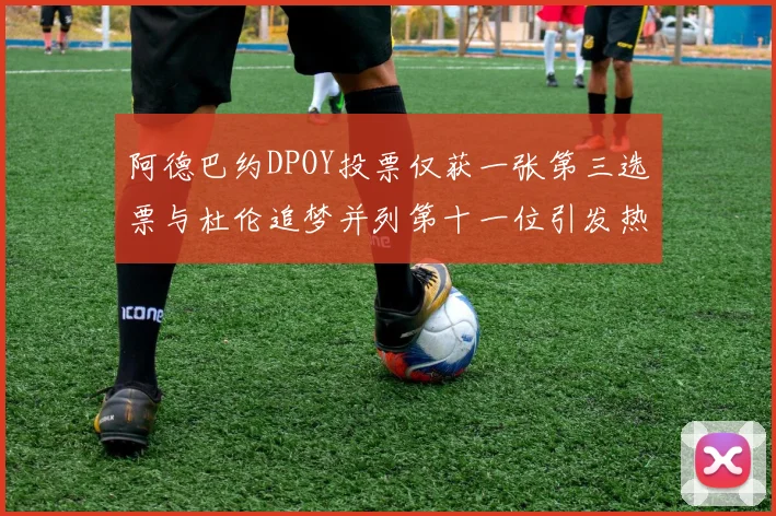 阿德巴约DPOY投票仅获一张第三选票与杜伦追梦并列第十一位引发热议