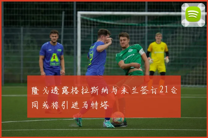 隆戈透露格拉斯纳与米兰签订21合同或将引进马特塔