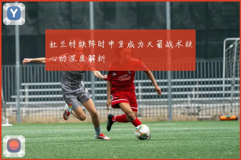 杜兰特缺阵时申京成为火箭战术核心的深度解析
