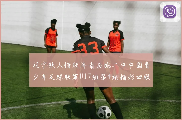 辽宁铁人惜败济南历城二中中国青少年足球联赛U17组第4轮精彩回顾