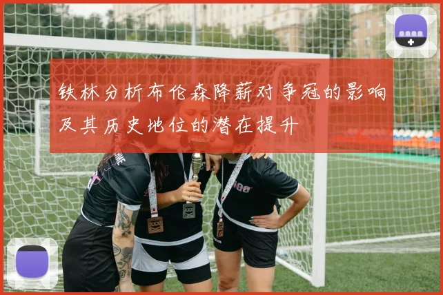 铁林分析布伦森降薪对争冠的影响及其历史地位的潜在提升