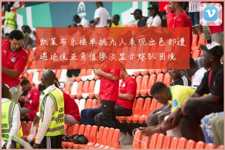 凯莱布乐福单挑九人表现出色却遭遇逆境正负值惨淡显示球队困境