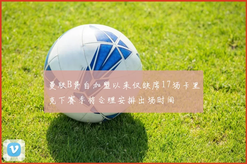 曼联B费自加盟以来仅缺席17场卡里克下赛季将合理安排出场时间