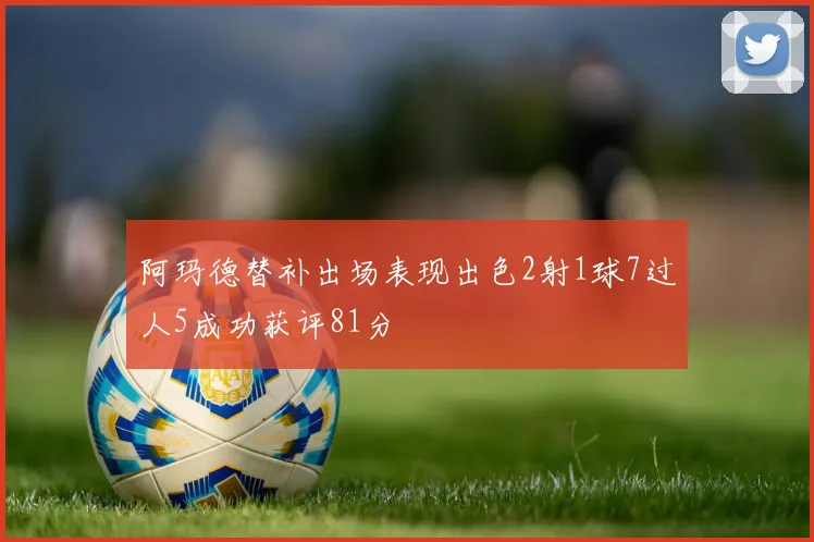 阿玛德替补出场表现出色2射1球7过人5成功获评81分